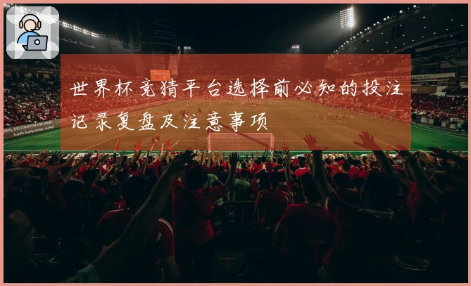 世界杯竞猜平台选择前必知的投注记录复盘及注意事项