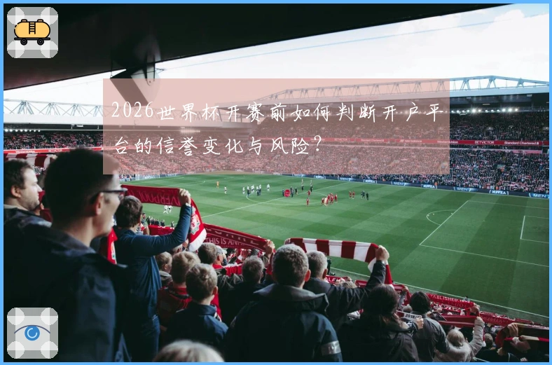 2026世界杯开赛前如何判断开户平台的信誉变化与风险？