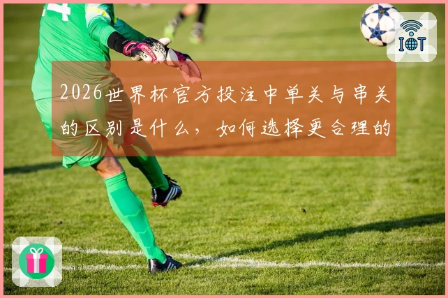 2026世界杯官方投注中单关与串关的区别是什么，如何选择更合理的下注方式？