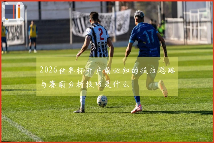 2026世界杯开户前必知的投注思路与赛前分析技巧是什么