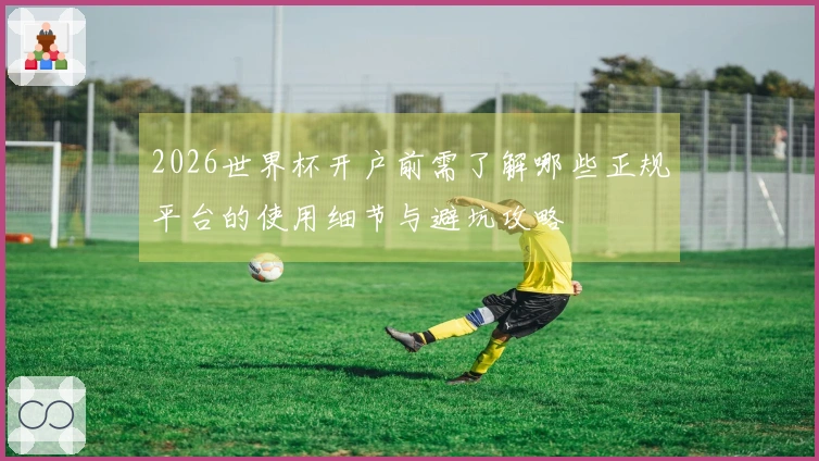 2026世界杯开户前需了解哪些正规平台的使用细节与避坑攻略