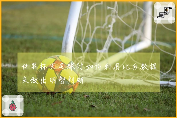 世界杯买足球时如何利用比分数据来做出明智判断