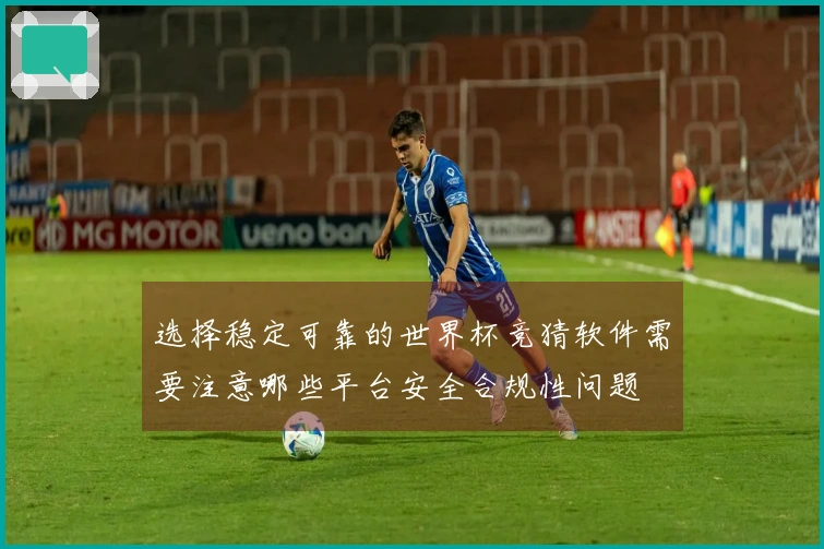 选择稳定可靠的世界杯竞猜软件需要注意哪些平台安全合规性问题