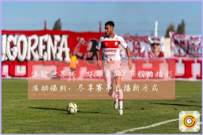 体验世界杯买球苹果APP下载的精彩活动福利，尽享赛事直播新方式