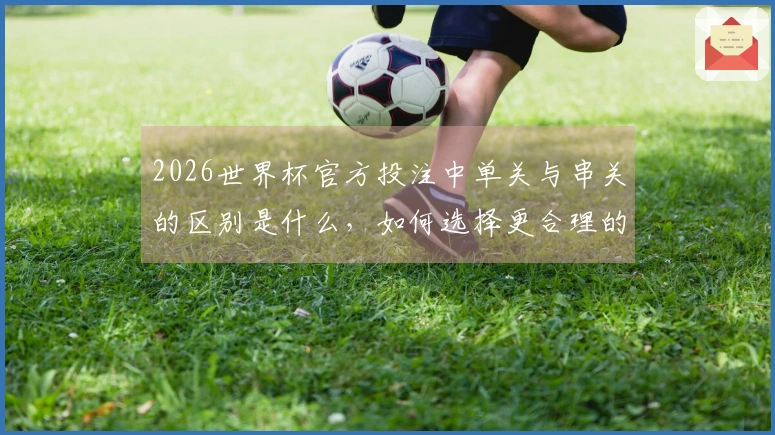 2026世界杯官方投注中单关与串关的区别是什么,如何选择更合理的下注方式?