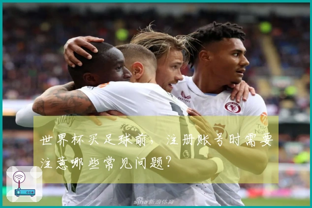 世界杯买足球前，注册账号时需要注意哪些常见问题？