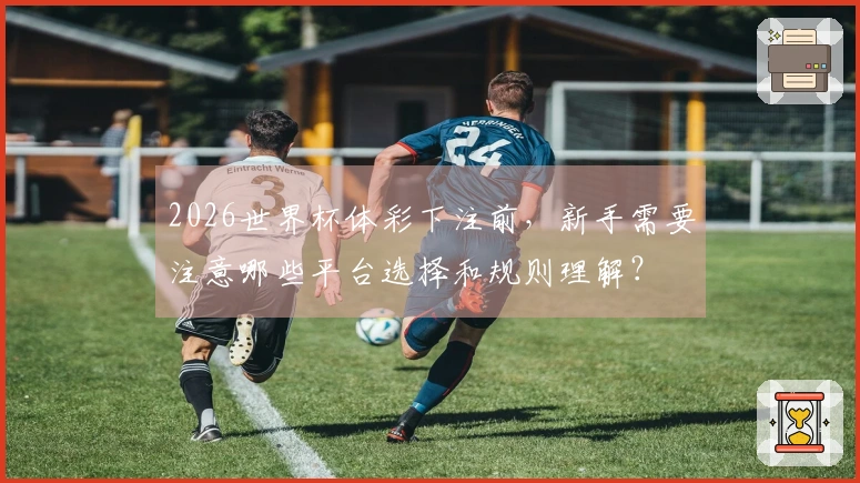 2026世界杯体彩下注前，新手需要注意哪些平台选择和规则理解？