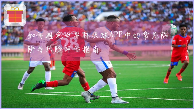 如何避免世界杯买球APP中的常见陷阱与风险评估指南