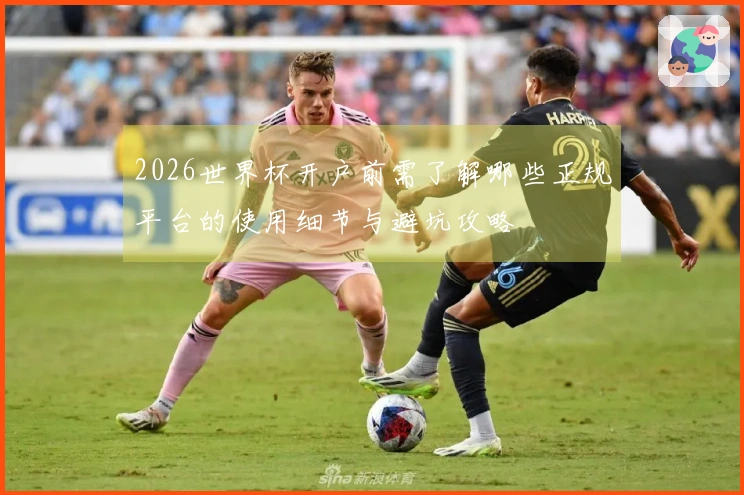 2026世界杯开户前需了解哪些正规平台的使用细节与避坑攻略