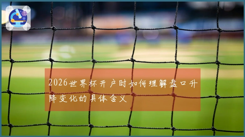 2026世界杯开户时如何理解盘口升降变化的具体含义