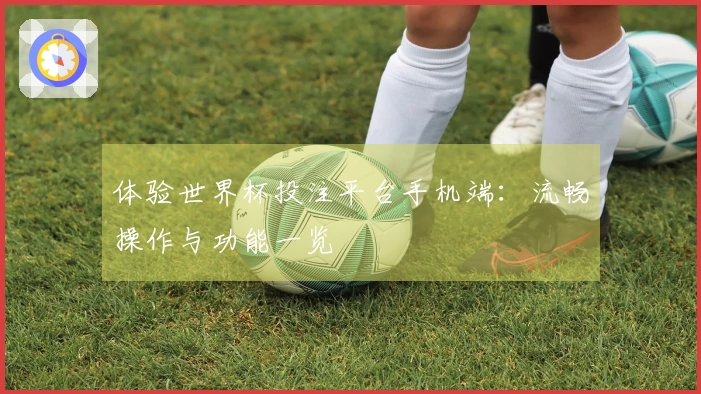 体验世界杯投注平台手机端：流畅操作与功能一览