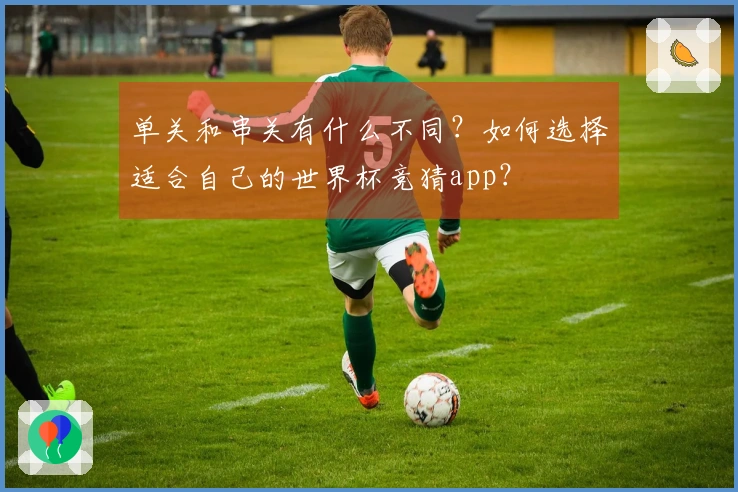 单关和串关有什么不同？如何选择适合自己的世界杯竞猜app？