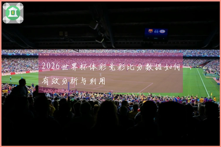 2026世界杯体彩竞彩比分数据如何有效分析与利用