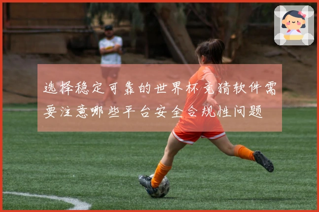 选择稳定可靠的世界杯竞猜软件需要注意哪些平台安全合规性问题