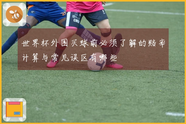 世界杯外围买球前必须了解的赔率计算与常见误区有哪些